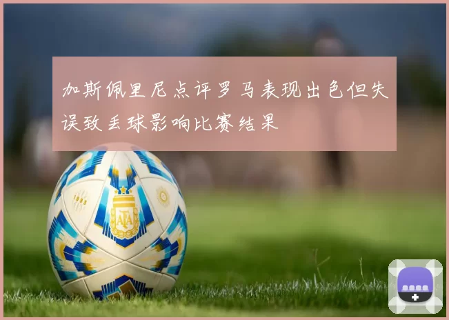 加斯佩里尼点评罗马表现出色但失误致丢球影响比赛结果