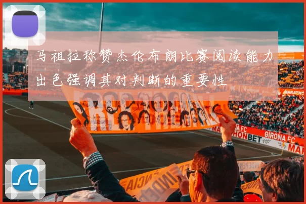 马祖拉称赞杰伦布朗比赛阅读能力出色强调其对判断的重要性