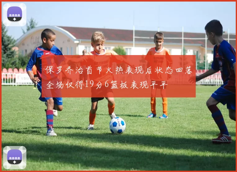 保罗乔治首节火热表现后状态回落全场仅得19分6篮板表现平平
