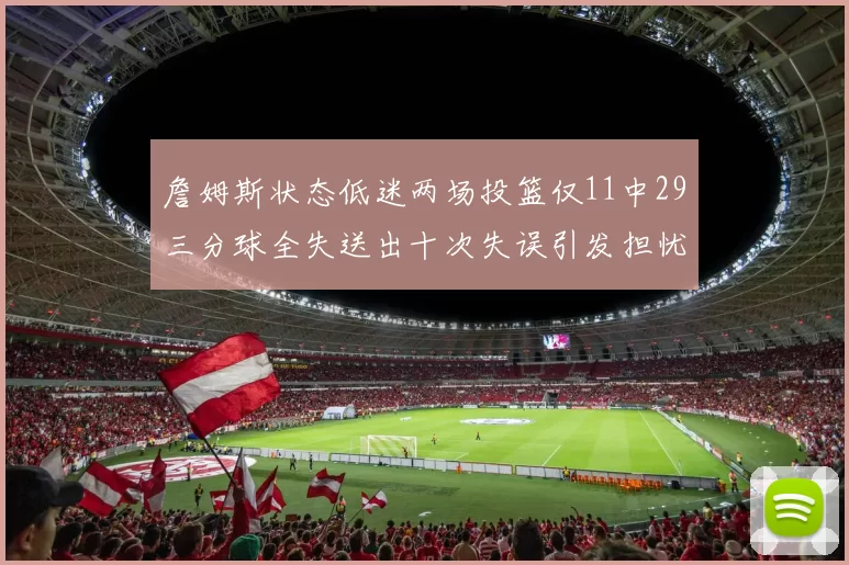 詹姆斯状态低迷两场投篮仅11中29三分球全失送出十次失误引发担忧