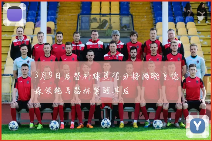 3月9日后替补球员得分榜揭晓亨德森领跑马瑟林紧随其后