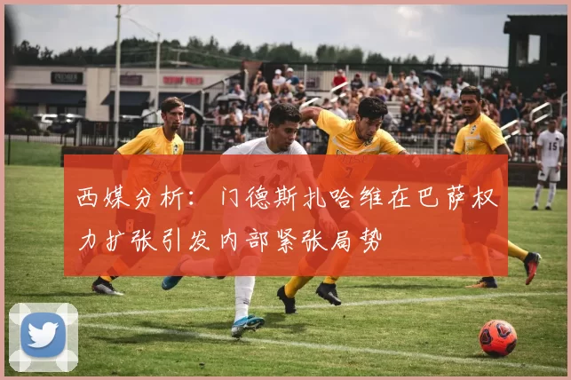 西媒分析：门德斯扎哈维在巴萨权力扩张引发内部紧张局势