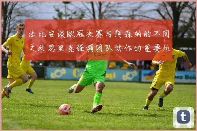 法比安谈欧冠决赛与阿森纳的不同之处恩里克强调团队协作的重要性