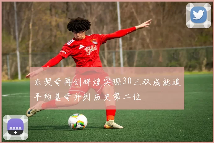 东契奇再创辉煌实现30三双成就追平约基奇并列历史第二位