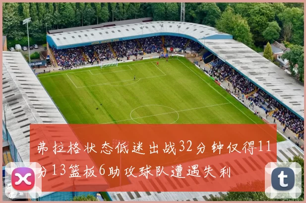 弗拉格状态低迷出战32分钟仅得11分13篮板6助攻球队遭遇失利